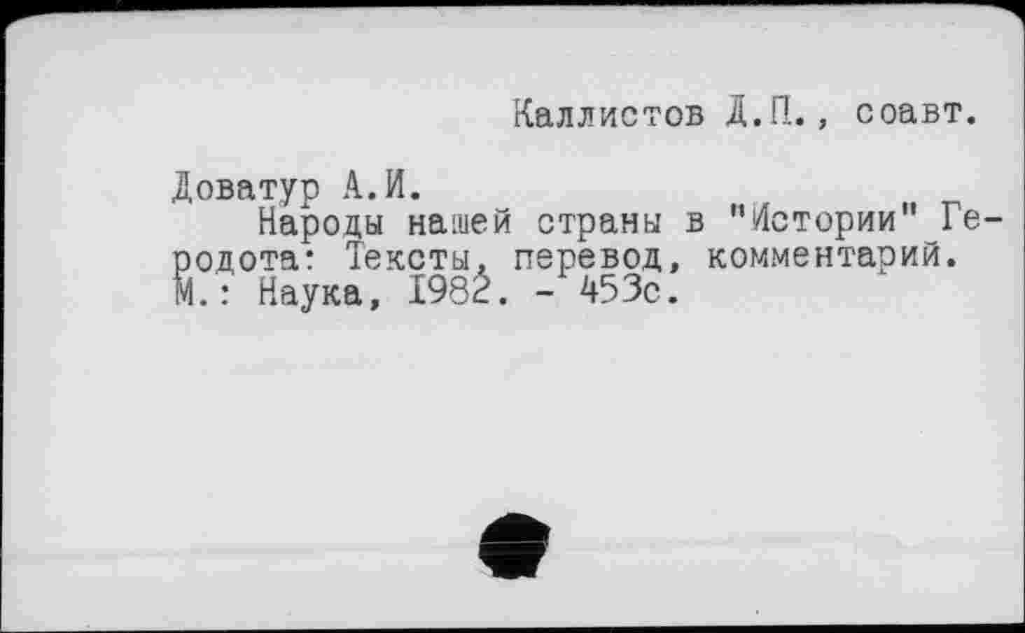 ﻿Каллистов Д.П., соавт.
Доватур А. И.
Народы нашей страны в "Истории" Ге-Йодота: Тексты, перевод, комментарий.
. : Наука, X98Ê. -453с.